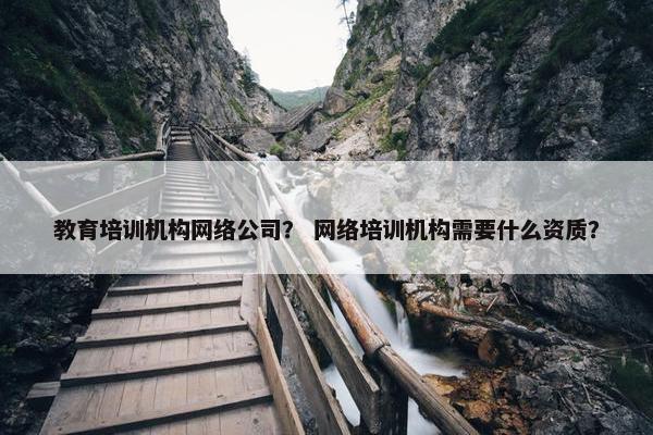 教育培训机构网络公司？ 网络培训机构需要什么资质？
