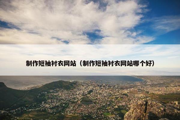 制作短袖衬衣网站（制作短袖衬衣网站哪个好）