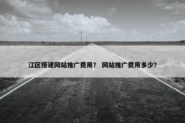 江区搭建网站推广费用？ 网站推广费用多少？