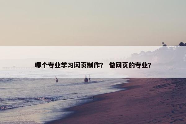 哪个专业学习网页制作？ 做网页的专业？