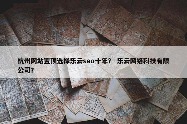 杭州网站置顶选择乐云seo十年？ 乐云网络科技有限公司？