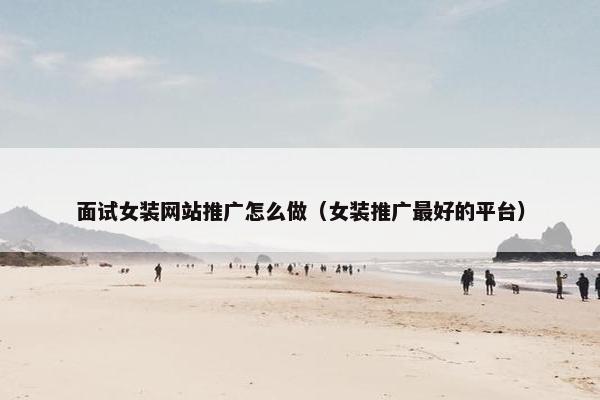 面试女装网站推广怎么做（女装推广最好的平台）