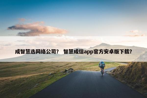 成智慧选网络公司？ 智慧成信app官方安卓版下载？