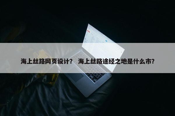 海上丝路网页设计？ 海上丝路途经之地是什么市？
