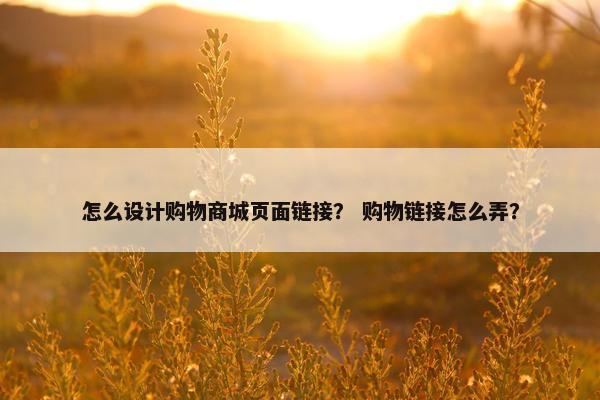 怎么设计购物商城页面链接？ 购物链接怎么弄？