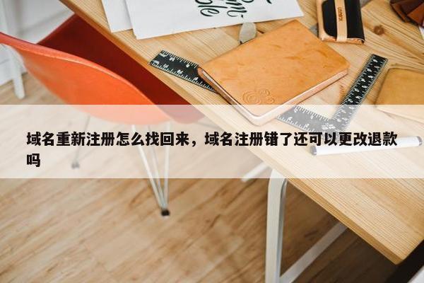 域名重新注册怎么找回来，域名注册错了还可以更改退款吗