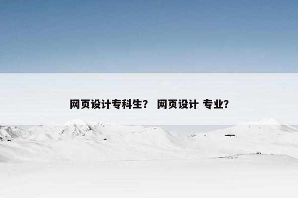 网页设计专科生？ 网页设计 专业？