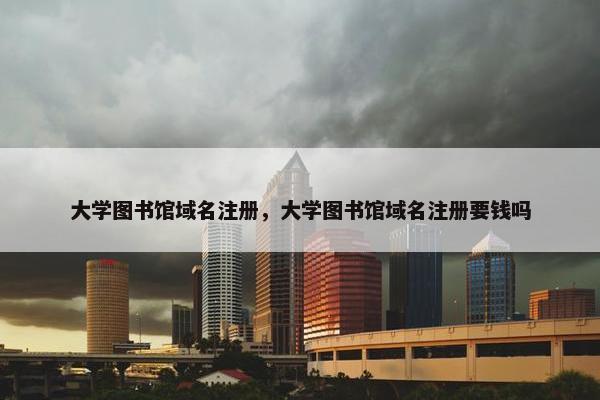 大学图书馆域名注册，大学图书馆域名注册要钱吗