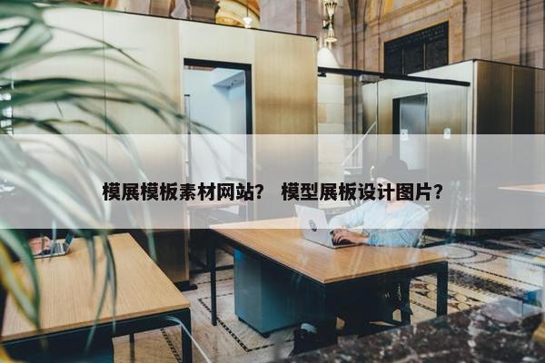 模展模板素材网站？ 模型展板设计图片？