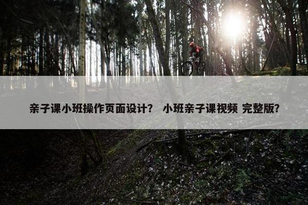亲子课小班操作页面设计？ 小班亲子课视频 完整版？