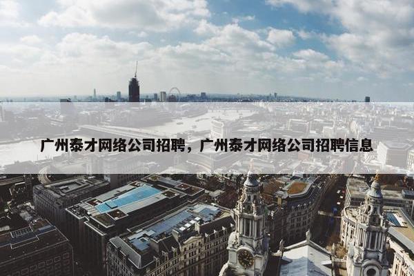 广州泰才网络公司招聘，广州泰才网络公司招聘信息