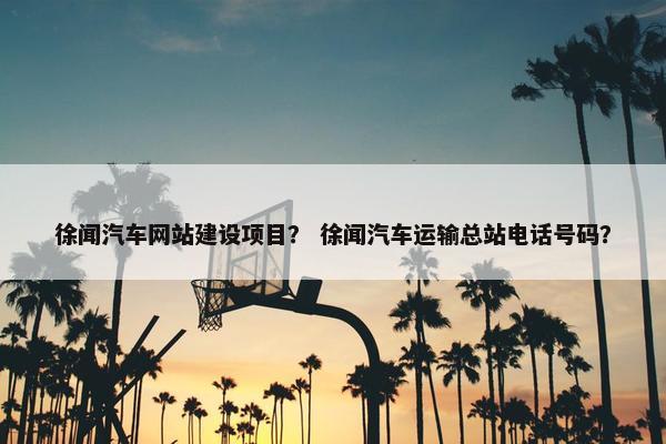 徐闻汽车网站建设项目？ 徐闻汽车运输总站电话号码？