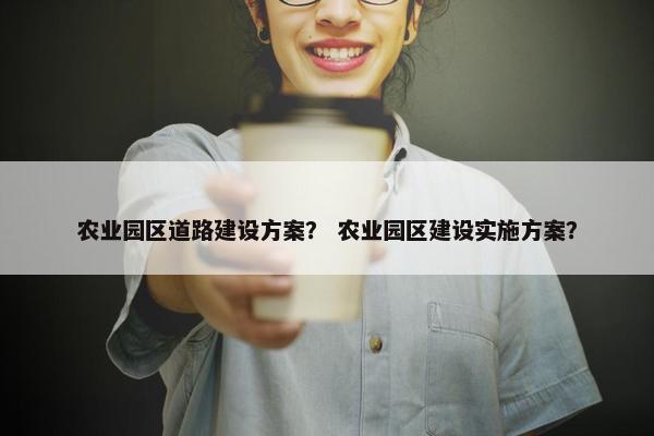 农业园区道路建设方案？ 农业园区建设实施方案？