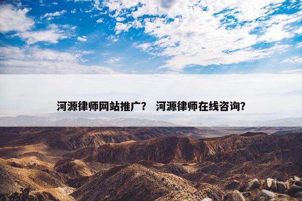 河源律师网站推广？ 河源律师在线咨询？