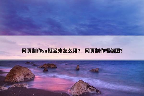 网页制作sn框起来怎么用？ 网页制作框架图？