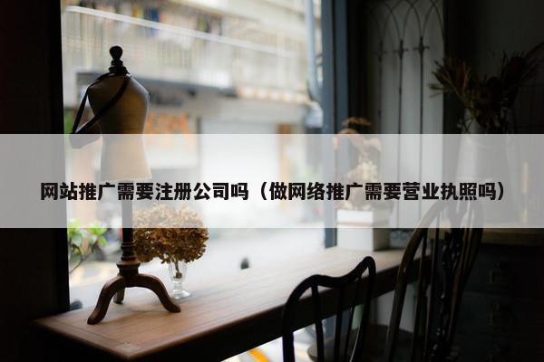 网站推广需要注册公司吗（做网络推广需要营业执照吗）