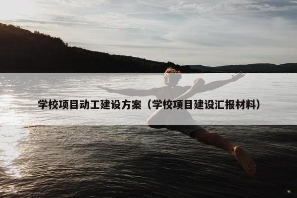 学校项目动工建设方案（学校项目建设汇报材料）