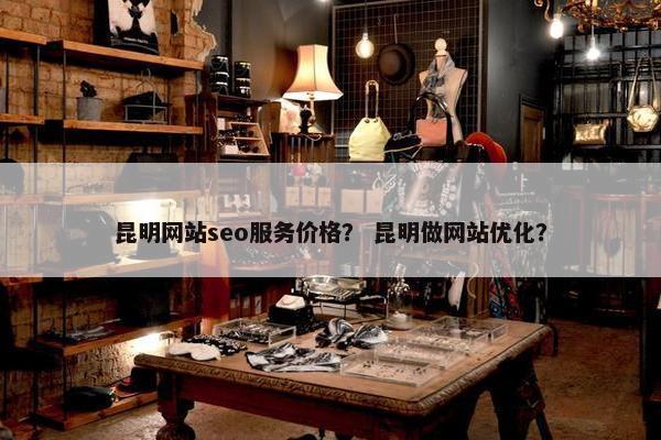 昆明网站seo服务价格？ 昆明做网站优化？