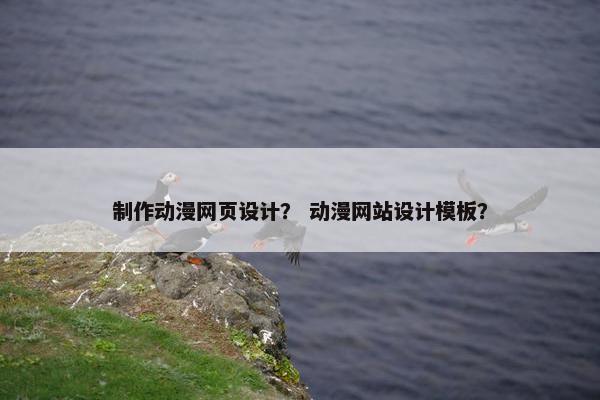制作动漫网页设计？ 动漫网站设计模板？