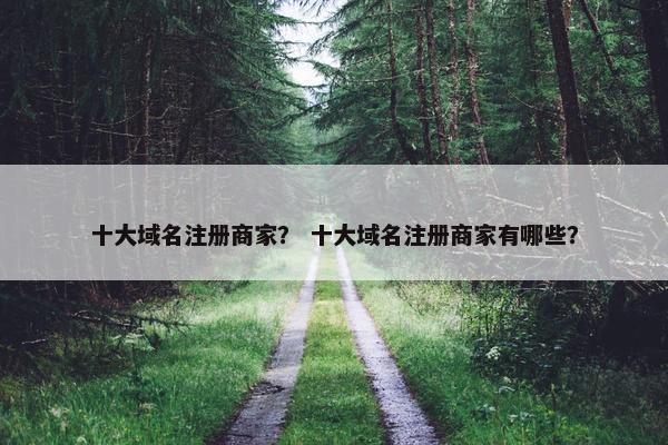 十大域名注册商家？ 十大域名注册商家有哪些？