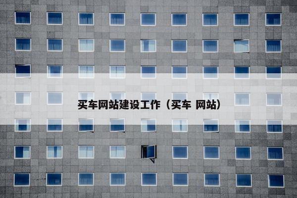 买车网站建设工作（买车 网站）