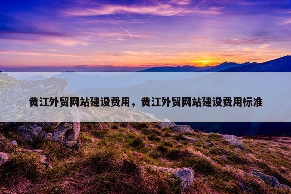 黄江外贸网站建设费用，黄江外贸网站建设费用标准