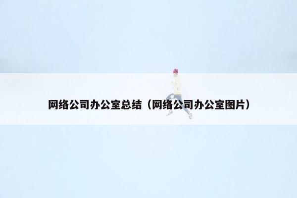 网络公司办公室总结（网络公司办公室图片）
