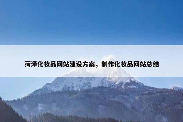 菏泽化妆品网站建设方案，制作化妆品网站总结