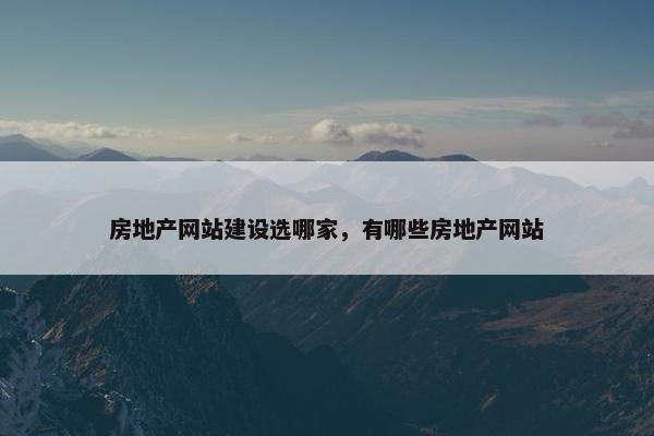 房地产网站建设选哪家，有哪些房地产网站