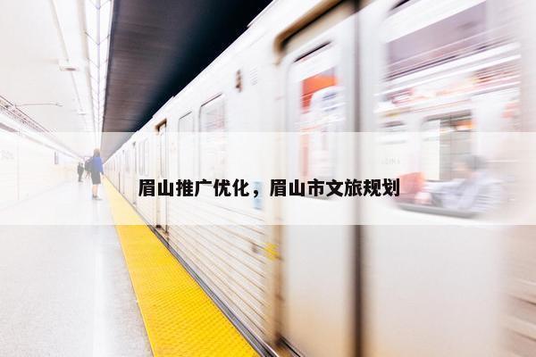 眉山推广优化，眉山市文旅规划