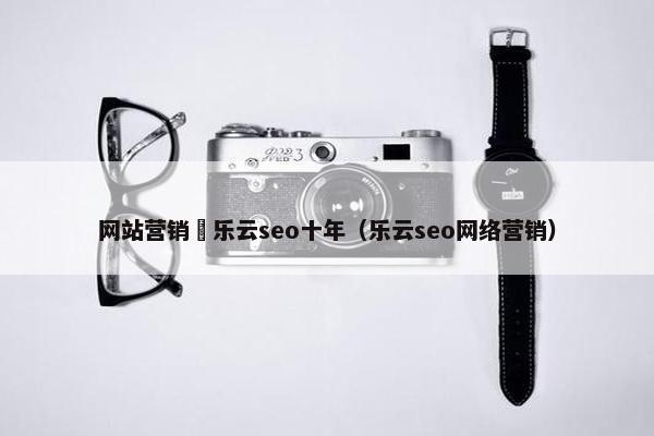 网站营销亅乐云seo十年（乐云seo网络营销）