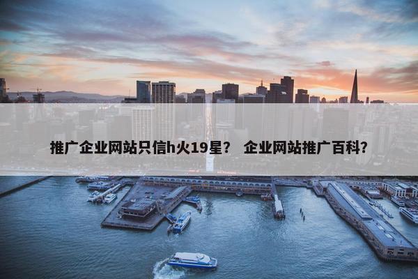 推广企业网站只信h火19星？ 企业网站推广百科？