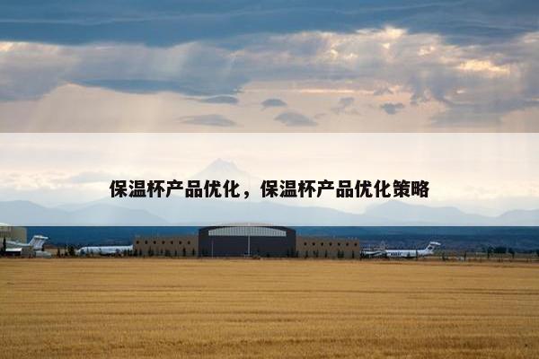 保温杯产品优化，保温杯产品优化策略