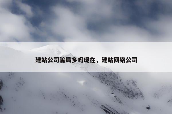 建站公司骗局多吗现在，建站网络公司