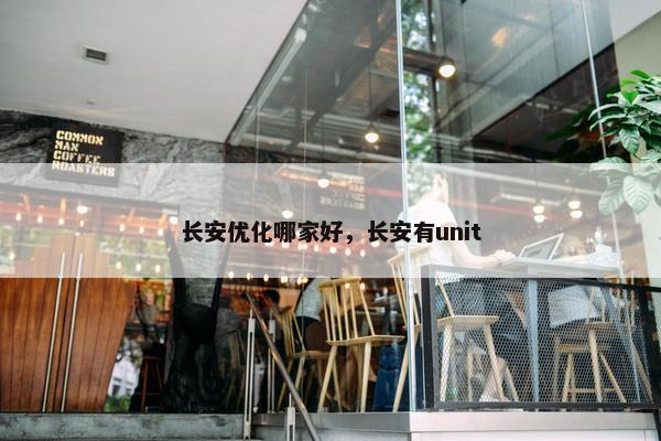 长安优化哪家好，长安有unit