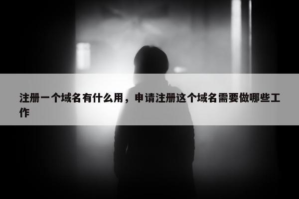 注册一个域名有什么用，申请注册这个域名需要做哪些工作