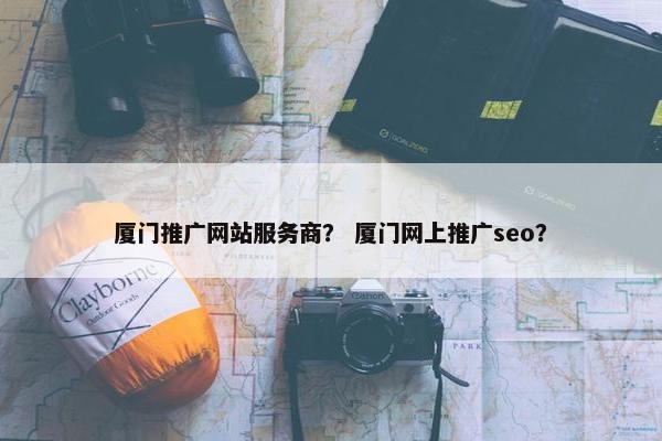 厦门推广网站服务商？ 厦门网上推广seo？