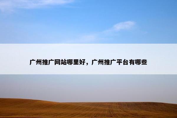 广州推广网站哪里好，广州推广平台有哪些