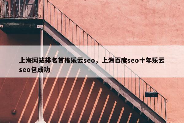 上海网站排名首推乐云seo，上海百度seo十年乐云seo包成功