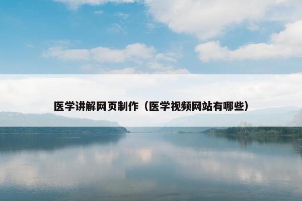 医学讲解网页制作（医学视频网站有哪些）
