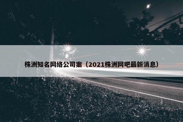 株洲知名网络公司案（2021株洲网吧最新消息）