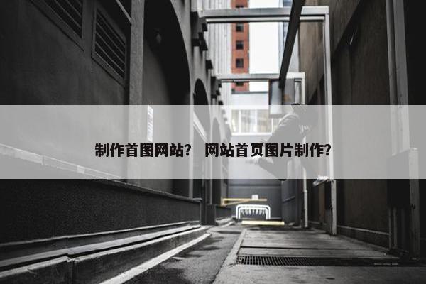 制作首图网站？ 网站首页图片制作？