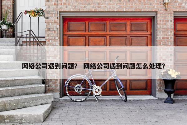 网络公司遇到问题？ 网络公司遇到问题怎么处理？