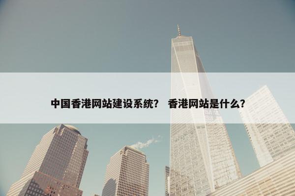 中国香港网站建设系统？ 香港网站是什么？