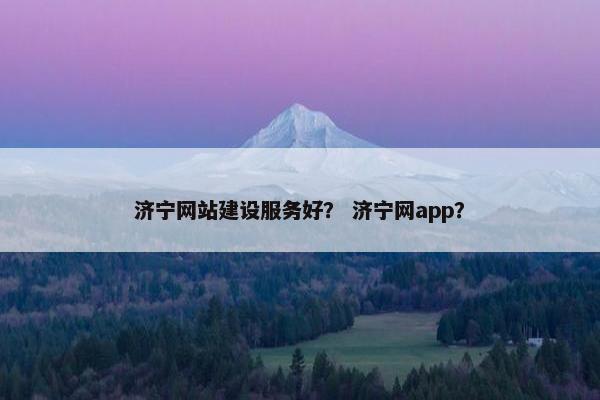 济宁网站建设服务好？ 济宁网app？