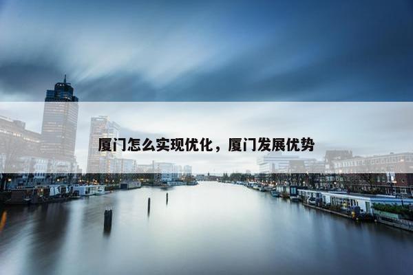 厦门怎么实现优化，厦门发展优势