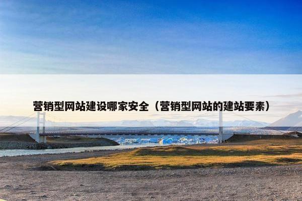 营销型网站建设哪家安全（营销型网站的建站要素）
