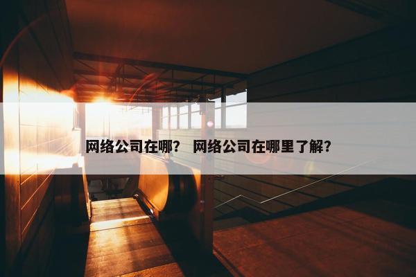 网络公司在哪？ 网络公司在哪里了解？