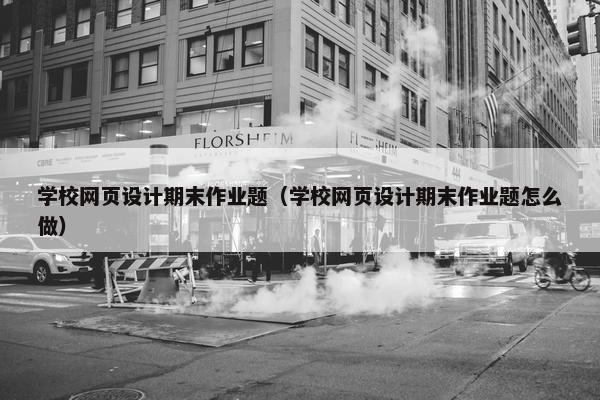 学校网页设计期末作业题（学校网页设计期末作业题怎么做）