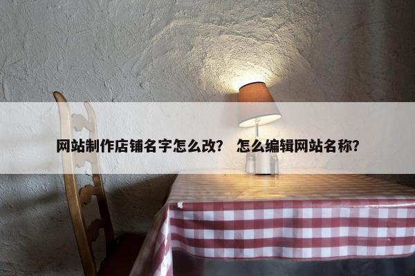 网站制作店铺名字怎么改？ 怎么编辑网站名称？